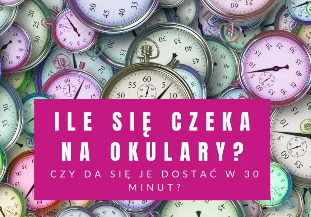 Ile czeka się na okulary - Od 30 min do 10 dni - Wszystko, co musisz wiedzieć