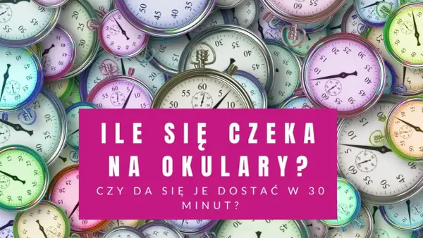 Ile czeka się na okulary - Od 30 min do 10 dni - Wszystko, co musisz wiedzieć
